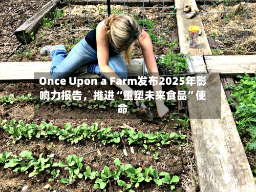 Once Upon a Farm发布2025年影响力报告，推进“重塑未来食品”使命