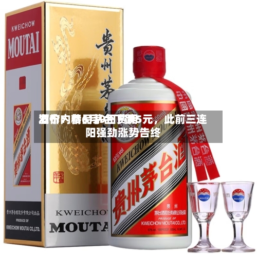酒价内参6月9日费用发布：精品茅台下跌5元	，此前三连阳强劲涨势告终-第2张图片