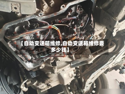 【自动变速箱维修,自动变速箱维修要多少钱】