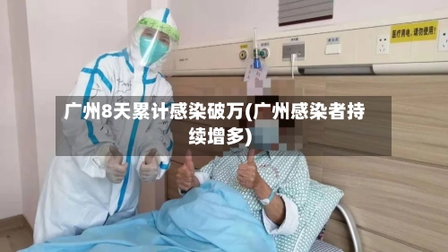 广州8天累计感染破万(广州感染者持续增多)