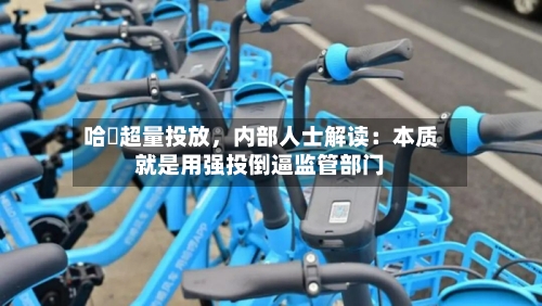 哈啰超量投放	，内部人士解读：本质就是用强投倒逼监管部门-第2张图片