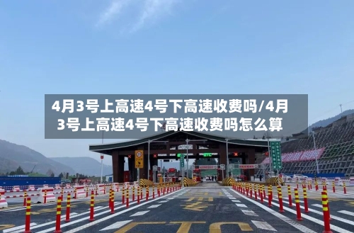 4月3号上高速4号下高速收费吗/4月3号上高速4号下高速收费吗怎么算-第2张图片