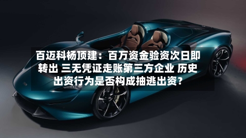 百迈科杨顶建：百万资金验资次日即转出 三无凭证走账第三方企业 历史出资行为是否构成抽逃出资？