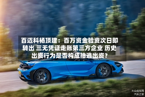 百迈科杨顶建：百万资金验资次日即转出 三无凭证走账第三方企业 历史出资行为是否构成抽逃出资？-第2张图片