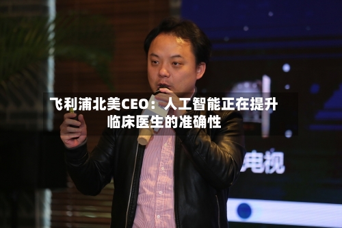飞利浦北美CEO：人工智能正在提升临床医生的准确性-第3张图片