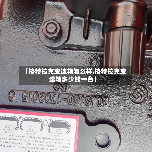 【格特拉克变速箱怎么样,格特拉克变速箱多少钱一台】