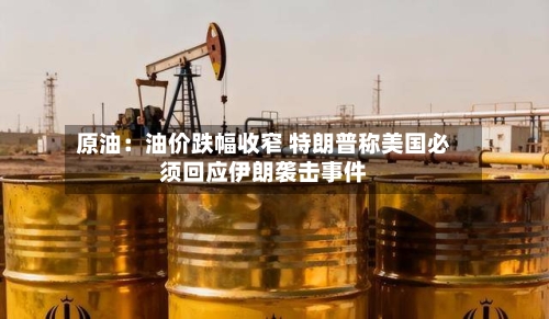 原油：油价跌幅收窄 特朗普称美国必须回应伊朗袭击事件