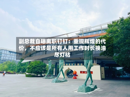 副总裁自曝离职钉钉：重现辉煌的代价，不应该是所有人用工作时长换油尽灯枯-第2张图片