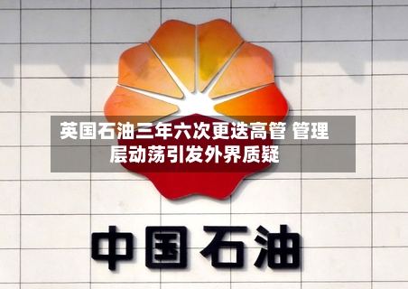 英国石油三年六次更迭高管 管理层动荡引发外界质疑-第2张图片