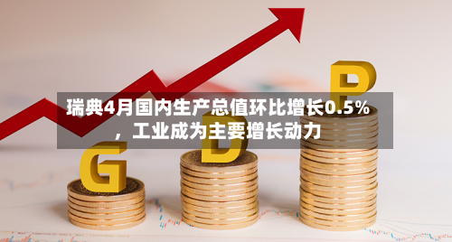 瑞典4月国内生产总值环比增长0.5%	，工业成为主要增长动力-第2张图片