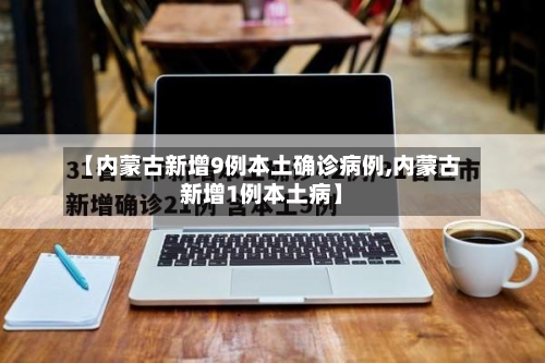 【内蒙古新增9例本土确诊病例,内蒙古新增1例本土病】