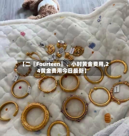 【二〖Fourteen〗、小时黄金费用,24黄金费用今日最新】-第2张图片