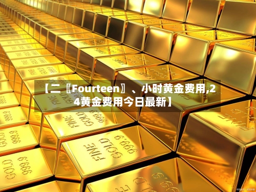【二〖Fourteen〗	、小时黄金费用,24黄金费用今日最新】-第3张图片