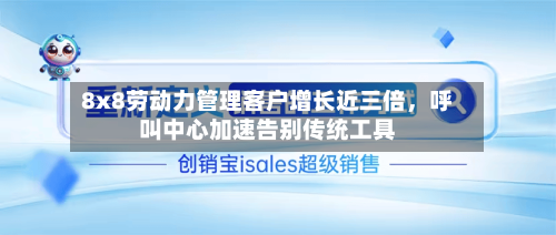 8x8劳动力管理客户增长近三倍，呼叫中心加速告别传统工具-第3张图片