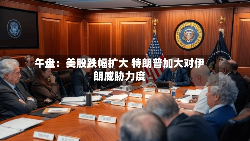 午盘：美股跌幅扩大 特朗普加大对伊朗威胁力度-第3张图片