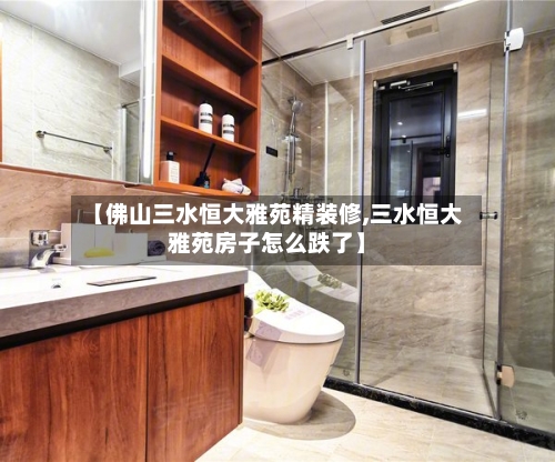【佛山三水恒大雅苑精装修,三水恒大雅苑房子怎么跌了】-第2张图片
