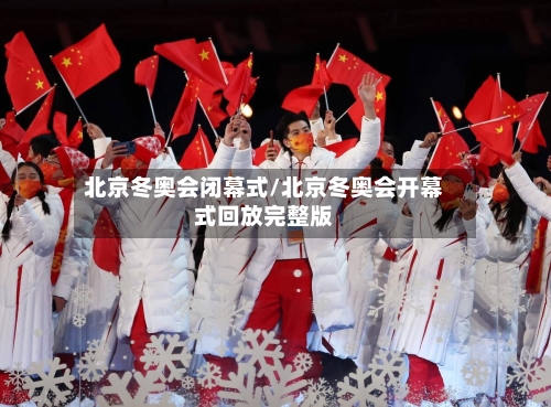 北京冬奥会闭幕式/北京冬奥会开幕式回放完整版