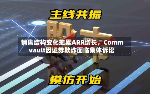 销售结构变化拖累ARR增长，Commvault因证券欺诈面临集体诉讼