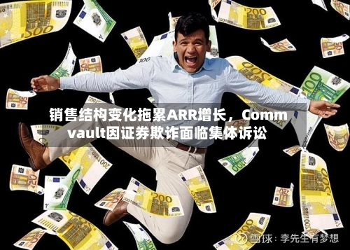 销售结构变化拖累ARR增长，Commvault因证券欺诈面临集体诉讼-第2张图片