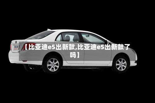 【比亚迪e5出新款,比亚迪e5出新款了吗】-第2张图片