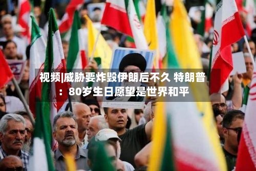 视频|威胁要炸毁伊朗后不久 特朗普：80岁生日愿望是世界和平
