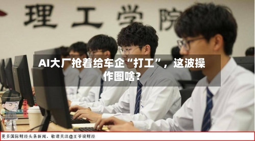 AI大厂抢着给车企“打工”	，这波操作图啥？-第3张图片