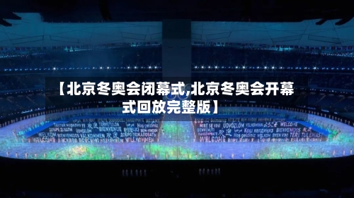 【北京冬奥会闭幕式,北京冬奥会开幕式回放完整版】-第2张图片