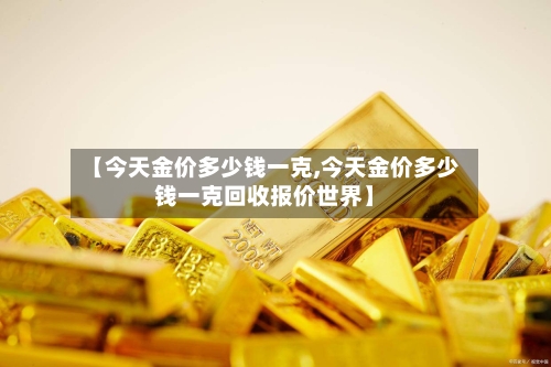 【今天金价多少钱一克,今天金价多少钱一克回收报价世界】-第2张图片