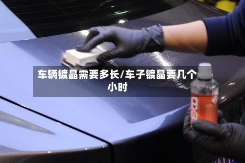 车辆镀晶需要多长/车子镀晶要几个小时-第2张图片