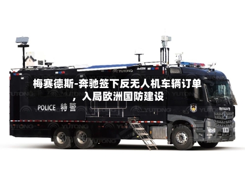 梅赛德斯-奔驰签下反无人机车辆订单	，入局欧洲国防建设-第3张图片