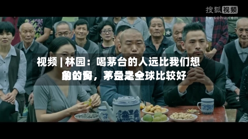 视频 | 林园：喝茅台的人远比我们想象的多，茅台是全球比较好的公司	，不是之一-第2张图片