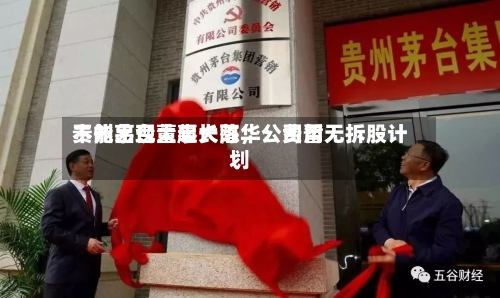 贵州茅台董事长陈华：费用不能出现大起大落，公司暂无拆股计划-第3张图片