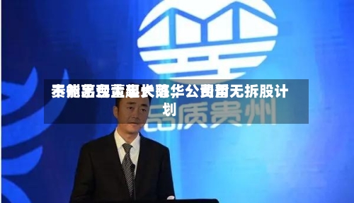 贵州茅台董事长陈华：费用不能出现大起大落	，公司暂无拆股计划-第2张图片