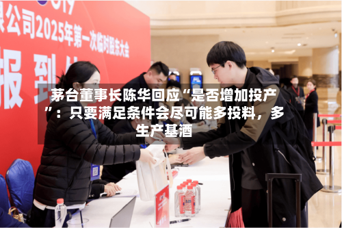 茅台董事长陈华回应“是否增加投产”：只要满足条件会尽可能多投料，多生产基酒