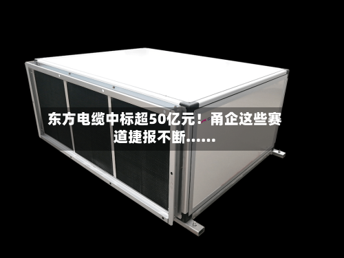 东方电缆中标超50亿元！甬企这些赛道捷报不断……
