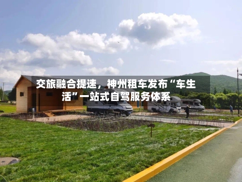 交旅融合提速，神州租车发布“车生活”一站式自驾服务体系-第2张图片