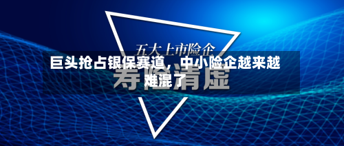 巨头抢占银保赛道，中小险企越来越难混了-第3张图片