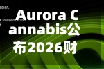 Aurora Cannabis公布2026财年业绩：营收与调整后EBITDA双双创纪录