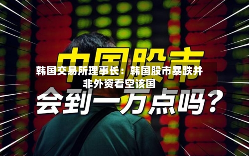 韩国交易所理事长:韩国股市暴跌并非外资看空该国-第3张图片
