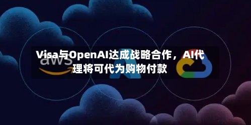 Visa与OpenAI达成战略合作	，AI代理将可代为购物付款-第3张图片