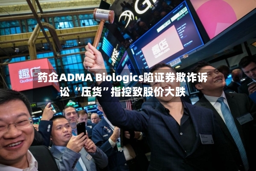 药企ADMA Biologics陷证券欺诈诉讼 “压货”指控致股价大跌