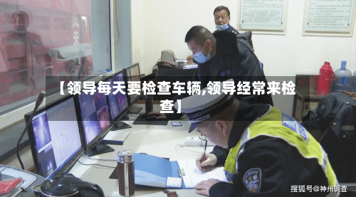 【领导每天要检查车辆,领导经常来检查】-第2张图片
