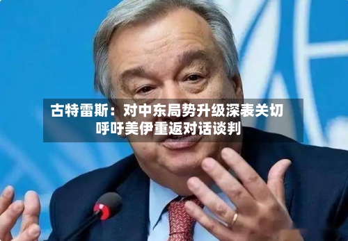 古特雷斯：对中东局势升级深表关切 呼吁美伊重返对话谈判