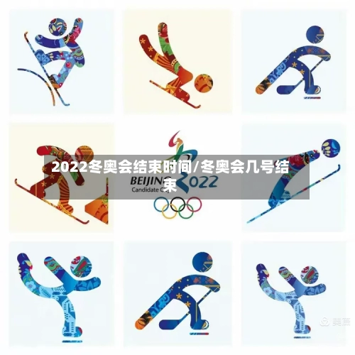 2022冬奥会结束时间/冬奥会几号结束