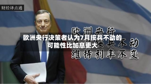 欧洲央行决策者认为7月按兵不动的可能性比加息更大