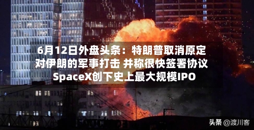 6月12日外盘头条：特朗普取消原定对伊朗的军事打击 并称很快签署协议 SpaceX创下史上最大规模IPO