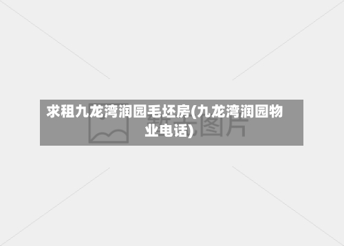 求租九龙湾润园毛坯房(九龙湾润园物业电话)-第3张图片