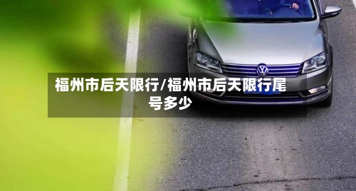 福州市后天限行/福州市后天限行尾号多少-第2张图片