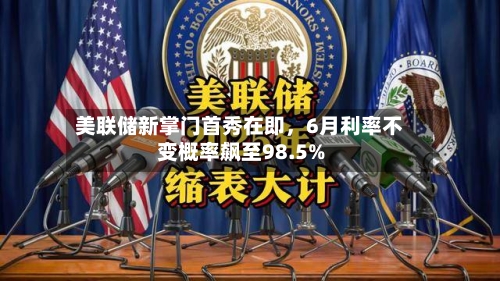 美联储新掌门首秀在即，6月利率不变概率飙至98.5%-第2张图片