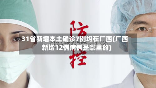 31省新增本土确诊7例均在广西(广西新增12例病例是哪里的)-第2张图片